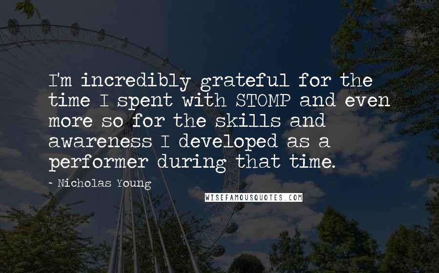 Nicholas Young Quotes: I'm incredibly grateful for the time I spent with STOMP and even more so for the skills and awareness I developed as a performer during that time.