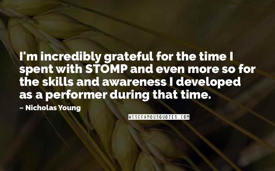 Nicholas Young Quotes: I'm incredibly grateful for the time I spent with STOMP and even more so for the skills and awareness I developed as a performer during that time.