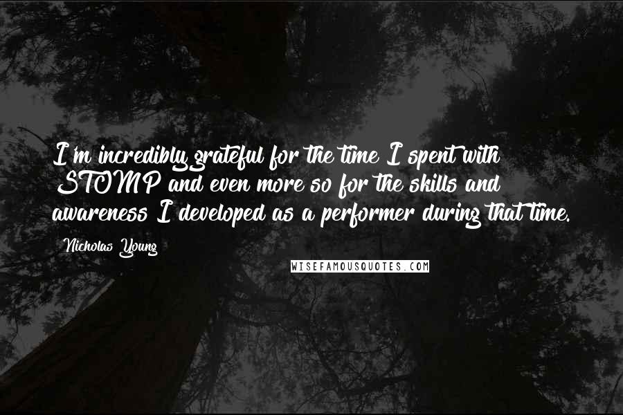 Nicholas Young Quotes: I'm incredibly grateful for the time I spent with STOMP and even more so for the skills and awareness I developed as a performer during that time.