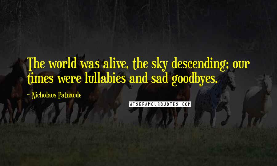 Nicholaus Patnaude Quotes: The world was alive, the sky descending; our times were lullabies and sad goodbyes.