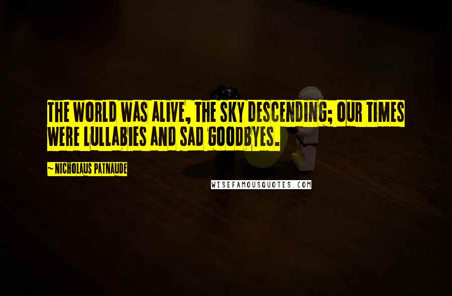 Nicholaus Patnaude Quotes: The world was alive, the sky descending; our times were lullabies and sad goodbyes.