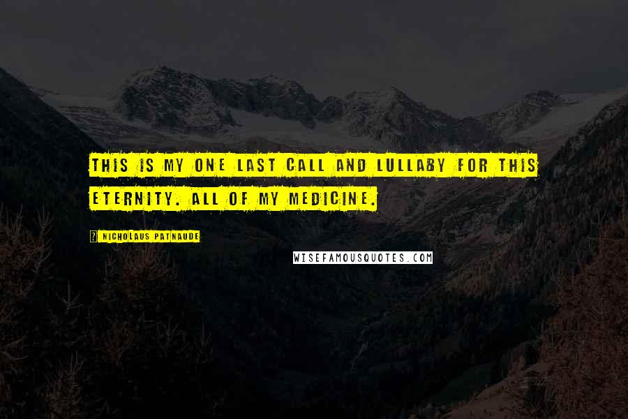 Nicholaus Patnaude Quotes: This is my one last call and lullaby for this eternity. All of my medicine.