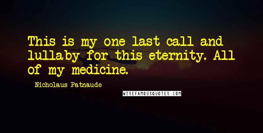 Nicholaus Patnaude Quotes: This is my one last call and lullaby for this eternity. All of my medicine.