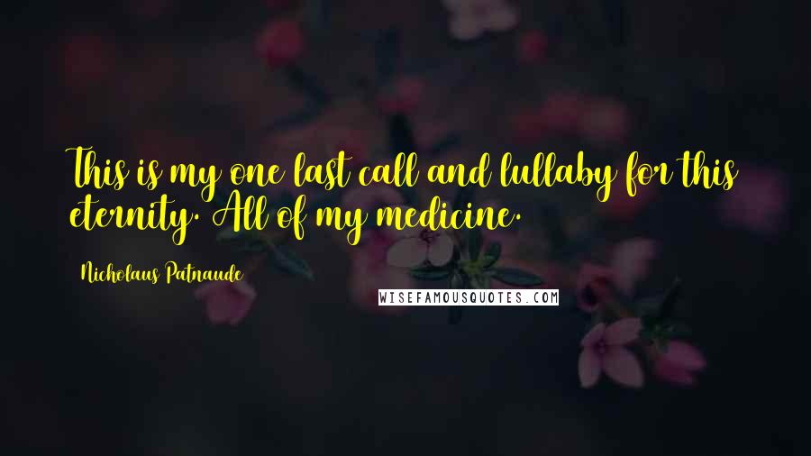 Nicholaus Patnaude Quotes: This is my one last call and lullaby for this eternity. All of my medicine.