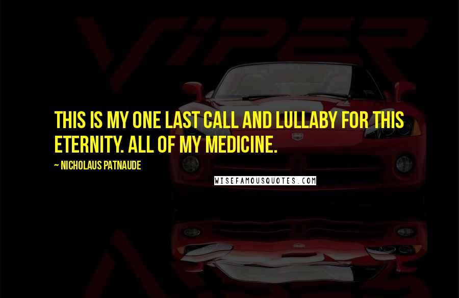 Nicholaus Patnaude Quotes: This is my one last call and lullaby for this eternity. All of my medicine.