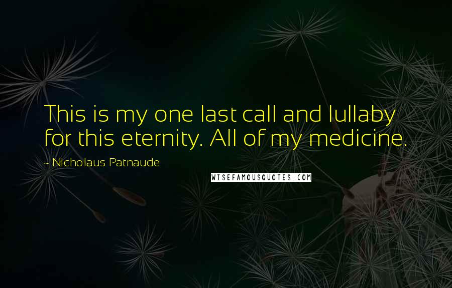 Nicholaus Patnaude Quotes: This is my one last call and lullaby for this eternity. All of my medicine.