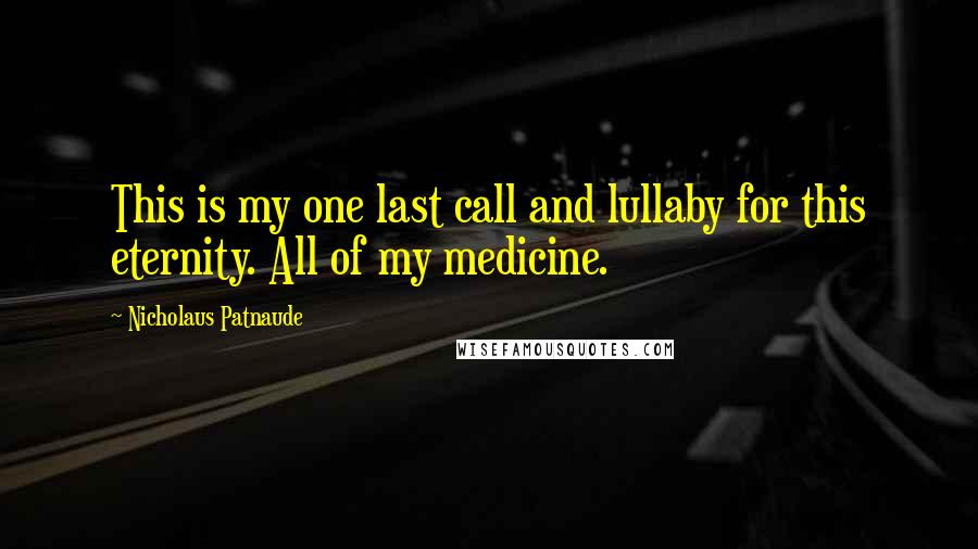 Nicholaus Patnaude Quotes: This is my one last call and lullaby for this eternity. All of my medicine.