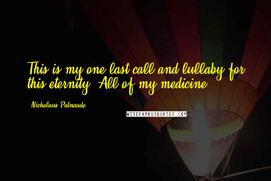 Nicholaus Patnaude Quotes: This is my one last call and lullaby for this eternity. All of my medicine.