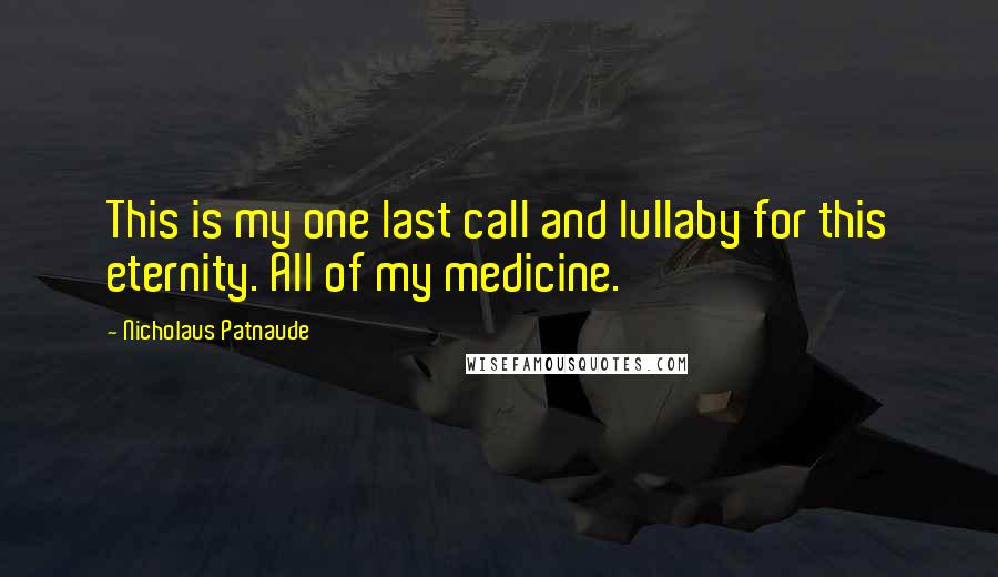 Nicholaus Patnaude Quotes: This is my one last call and lullaby for this eternity. All of my medicine.