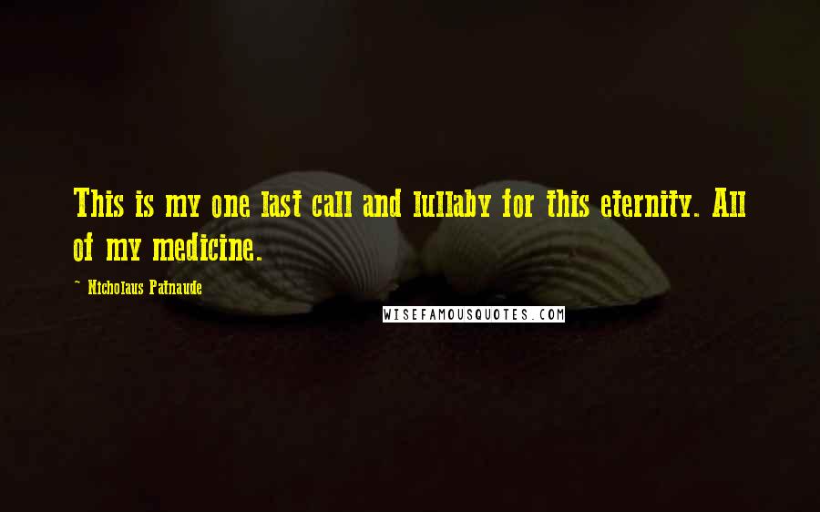 Nicholaus Patnaude Quotes: This is my one last call and lullaby for this eternity. All of my medicine.