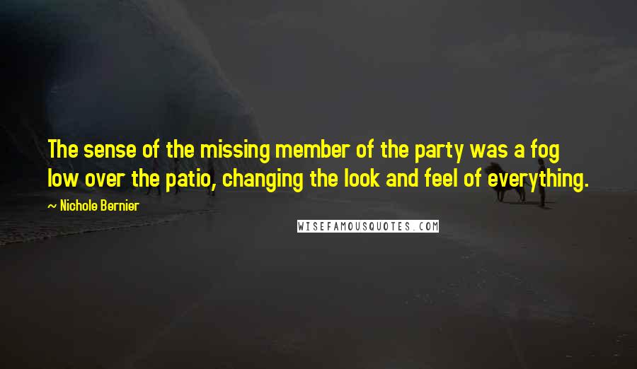 Nichole Bernier Quotes: The sense of the missing member of the party was a fog low over the patio, changing the look and feel of everything.