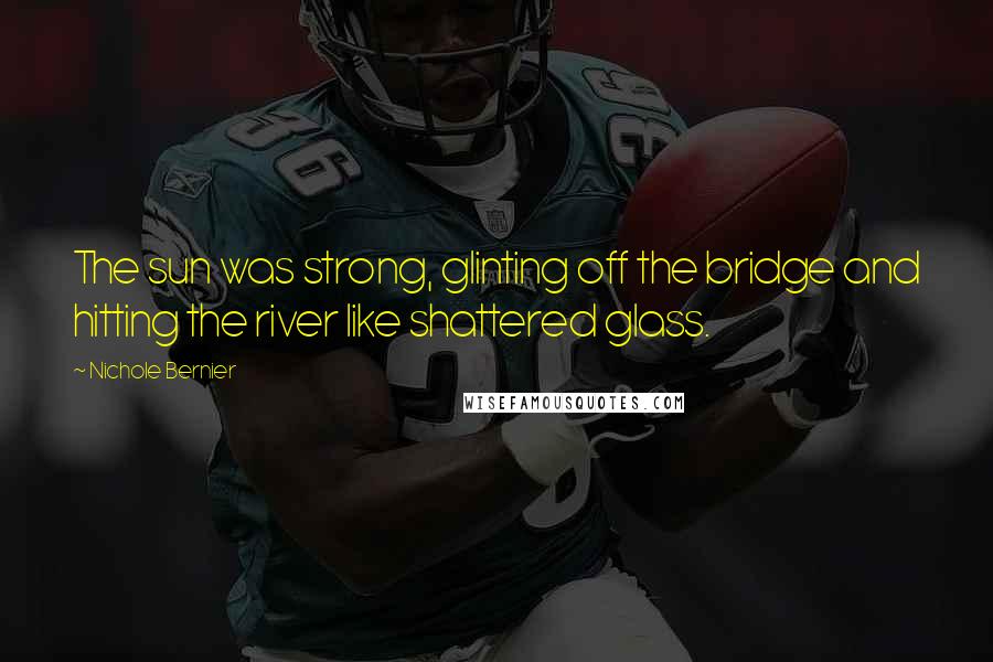 Nichole Bernier Quotes: The sun was strong, glinting off the bridge and hitting the river like shattered glass.