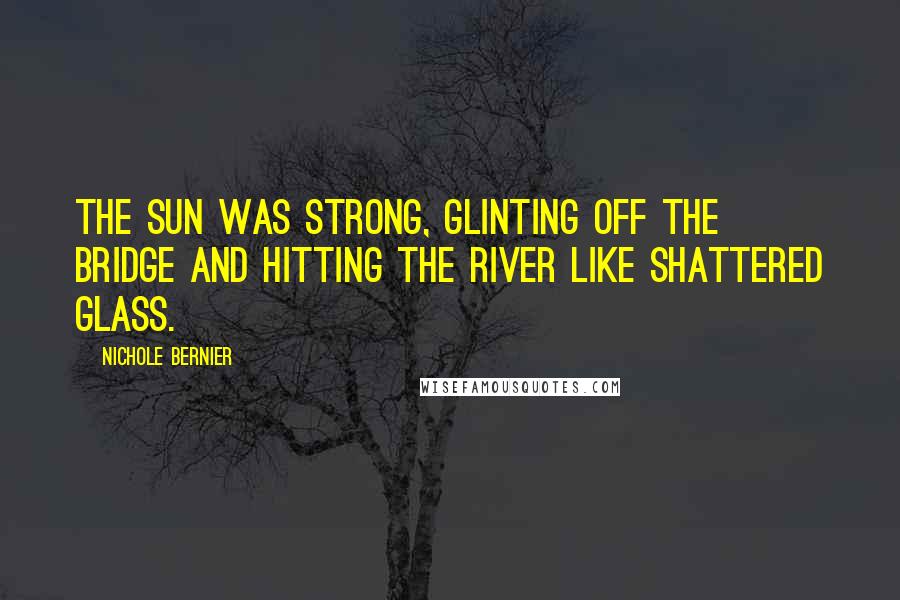 Nichole Bernier Quotes: The sun was strong, glinting off the bridge and hitting the river like shattered glass.