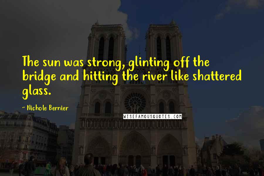 Nichole Bernier Quotes: The sun was strong, glinting off the bridge and hitting the river like shattered glass.