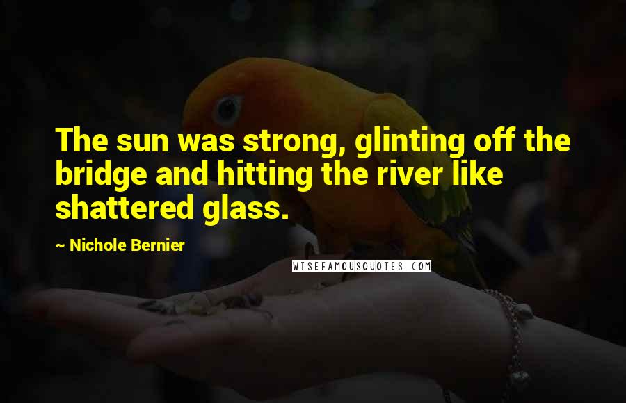 Nichole Bernier Quotes: The sun was strong, glinting off the bridge and hitting the river like shattered glass.