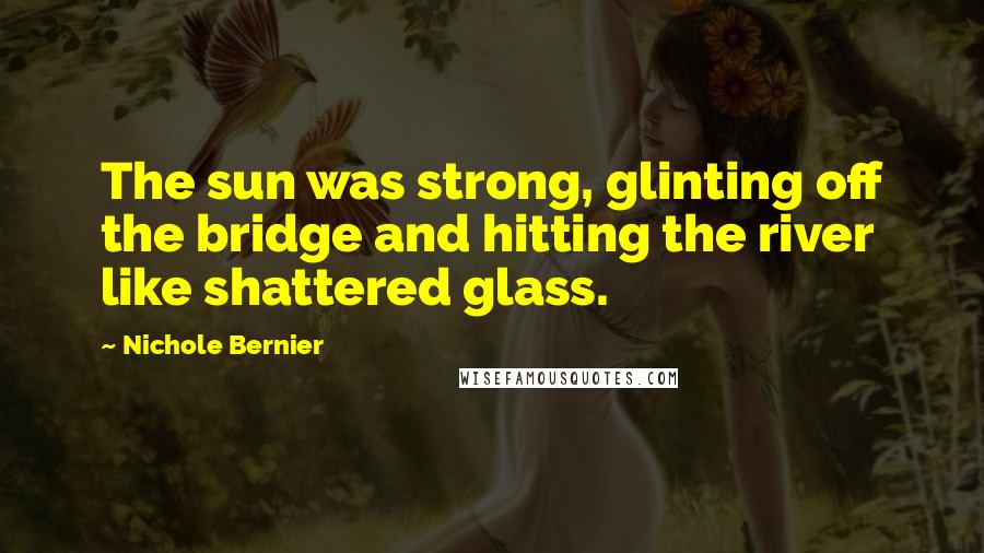 Nichole Bernier Quotes: The sun was strong, glinting off the bridge and hitting the river like shattered glass.