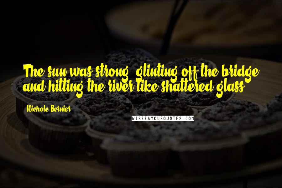 Nichole Bernier Quotes: The sun was strong, glinting off the bridge and hitting the river like shattered glass.