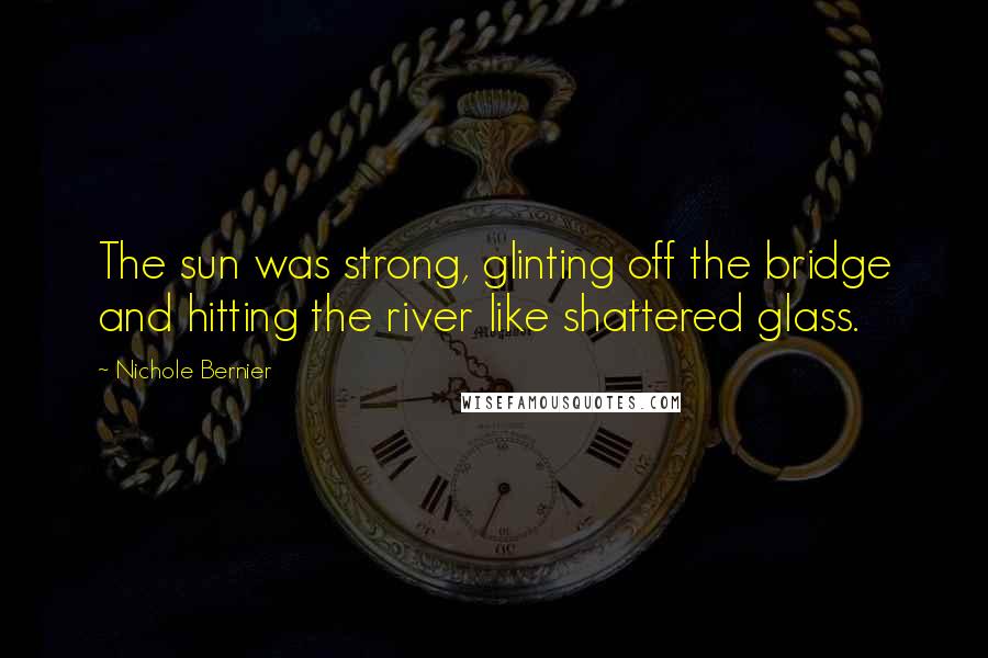 Nichole Bernier Quotes: The sun was strong, glinting off the bridge and hitting the river like shattered glass.