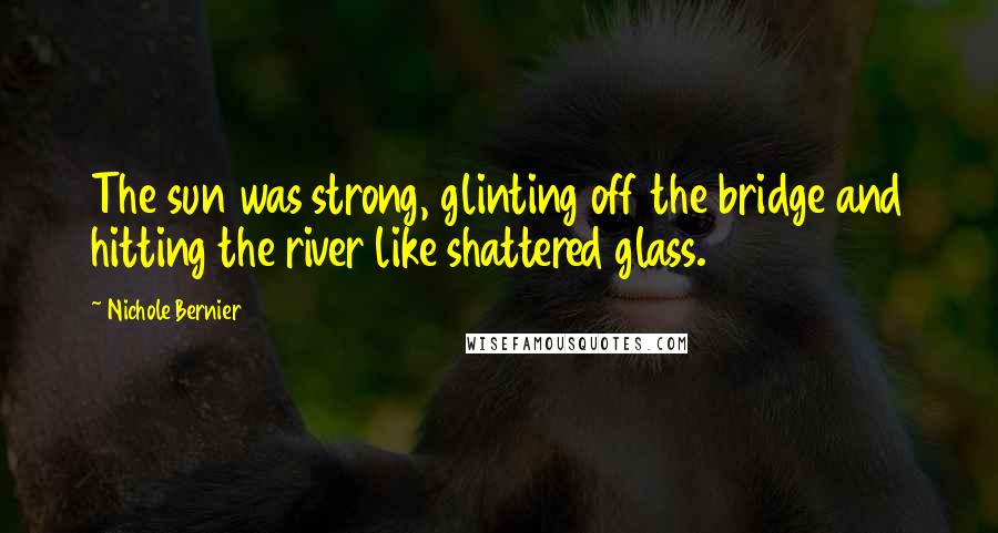 Nichole Bernier Quotes: The sun was strong, glinting off the bridge and hitting the river like shattered glass.