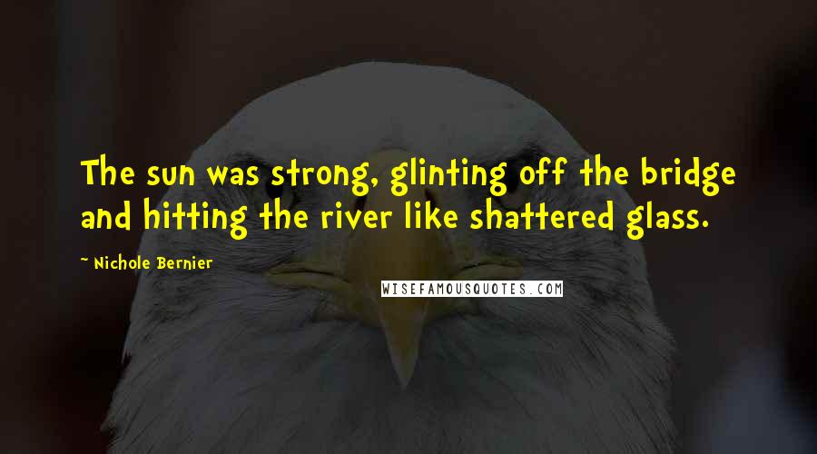 Nichole Bernier Quotes: The sun was strong, glinting off the bridge and hitting the river like shattered glass.