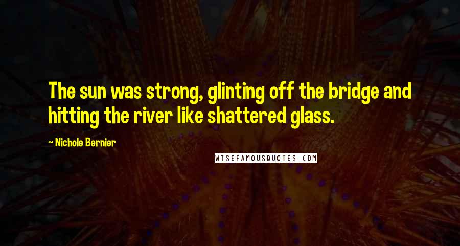Nichole Bernier Quotes: The sun was strong, glinting off the bridge and hitting the river like shattered glass.