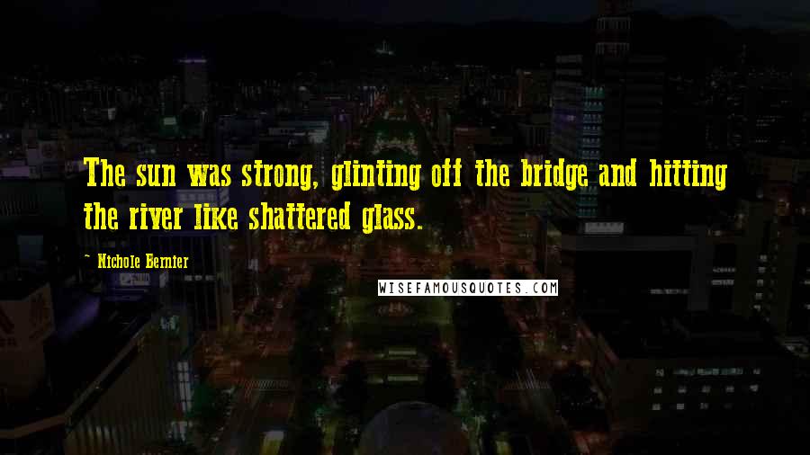 Nichole Bernier Quotes: The sun was strong, glinting off the bridge and hitting the river like shattered glass.