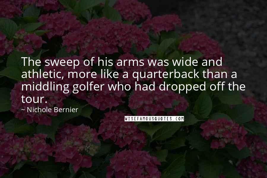 Nichole Bernier Quotes: The sweep of his arms was wide and athletic, more like a quarterback than a middling golfer who had dropped off the tour.