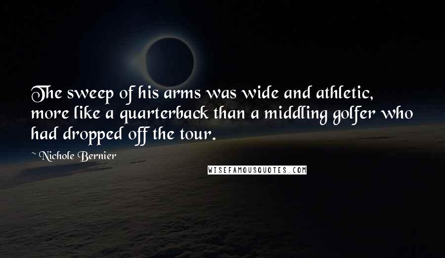 Nichole Bernier Quotes: The sweep of his arms was wide and athletic, more like a quarterback than a middling golfer who had dropped off the tour.