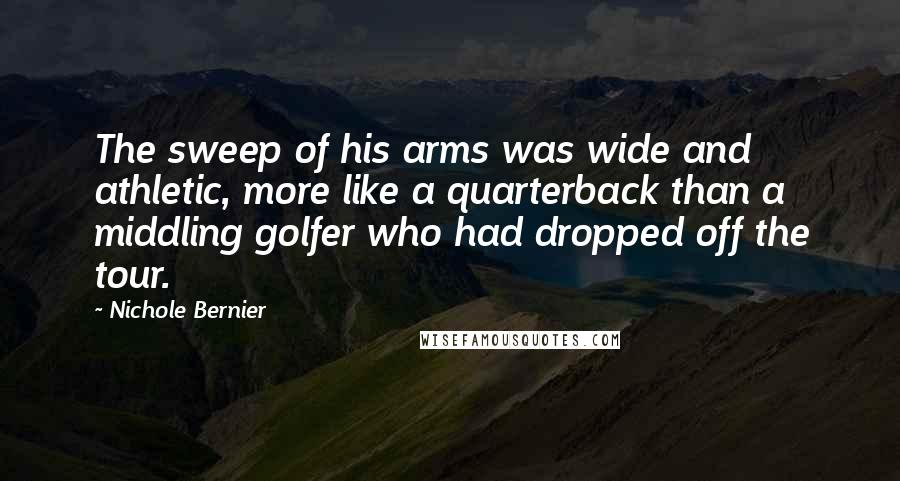 Nichole Bernier Quotes: The sweep of his arms was wide and athletic, more like a quarterback than a middling golfer who had dropped off the tour.