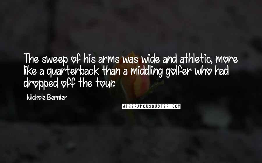 Nichole Bernier Quotes: The sweep of his arms was wide and athletic, more like a quarterback than a middling golfer who had dropped off the tour.
