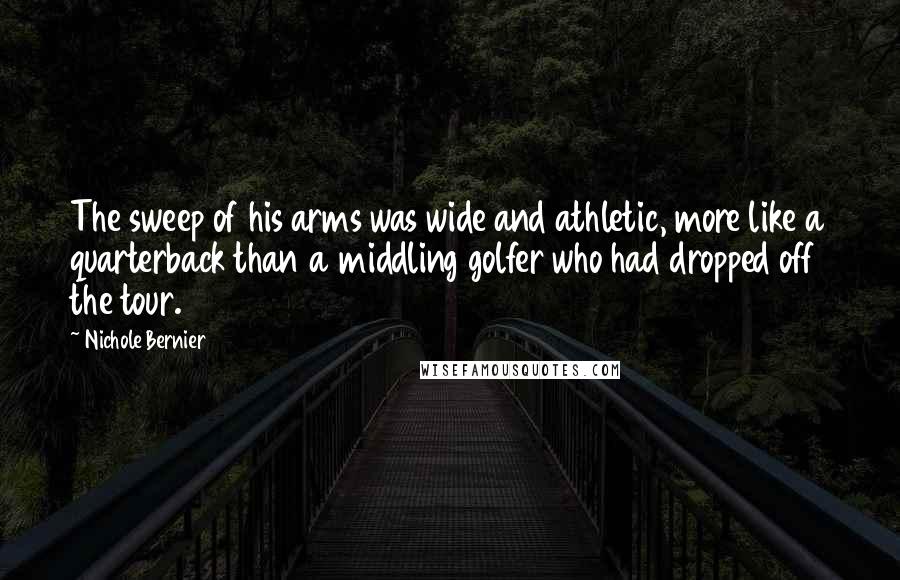 Nichole Bernier Quotes: The sweep of his arms was wide and athletic, more like a quarterback than a middling golfer who had dropped off the tour.