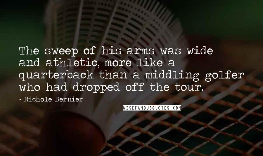 Nichole Bernier Quotes: The sweep of his arms was wide and athletic, more like a quarterback than a middling golfer who had dropped off the tour.