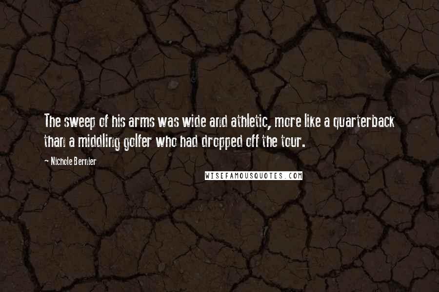 Nichole Bernier Quotes: The sweep of his arms was wide and athletic, more like a quarterback than a middling golfer who had dropped off the tour.