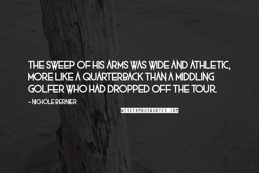 Nichole Bernier Quotes: The sweep of his arms was wide and athletic, more like a quarterback than a middling golfer who had dropped off the tour.