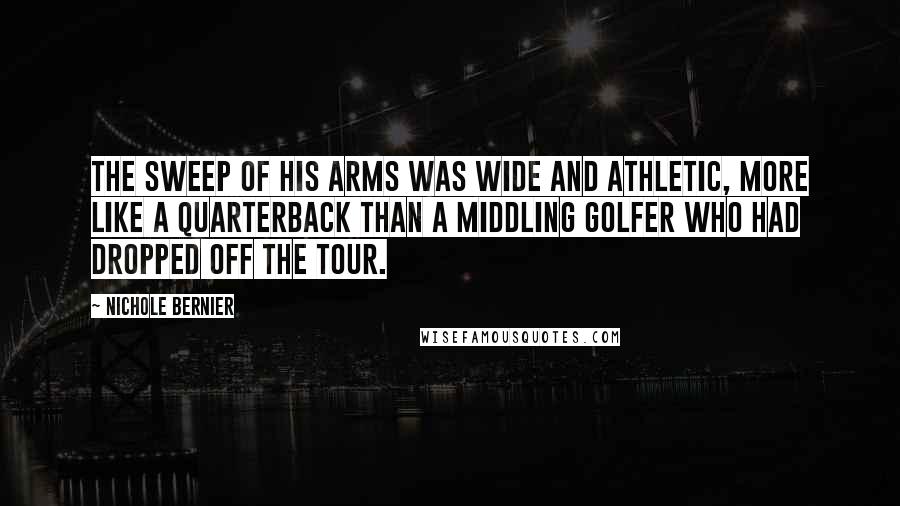 Nichole Bernier Quotes: The sweep of his arms was wide and athletic, more like a quarterback than a middling golfer who had dropped off the tour.