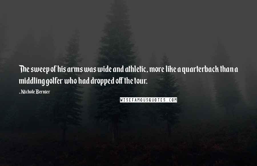 Nichole Bernier Quotes: The sweep of his arms was wide and athletic, more like a quarterback than a middling golfer who had dropped off the tour.