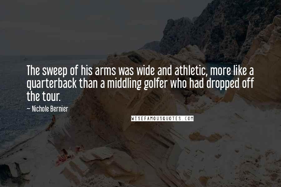 Nichole Bernier Quotes: The sweep of his arms was wide and athletic, more like a quarterback than a middling golfer who had dropped off the tour.