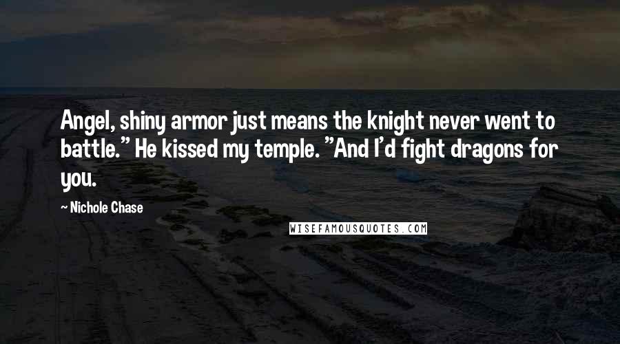 Nichole Chase Quotes: Angel, shiny armor just means the knight never went to battle." He kissed my temple. "And I'd fight dragons for you.