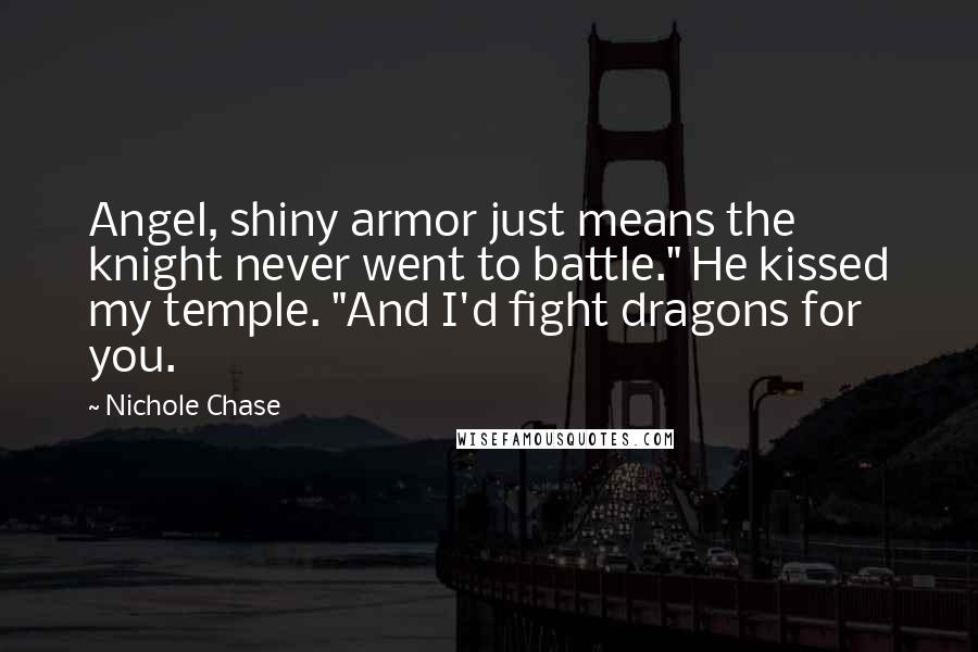 Nichole Chase Quotes: Angel, shiny armor just means the knight never went to battle." He kissed my temple. "And I'd fight dragons for you.