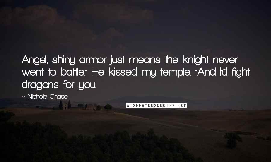 Nichole Chase Quotes: Angel, shiny armor just means the knight never went to battle." He kissed my temple. "And I'd fight dragons for you.