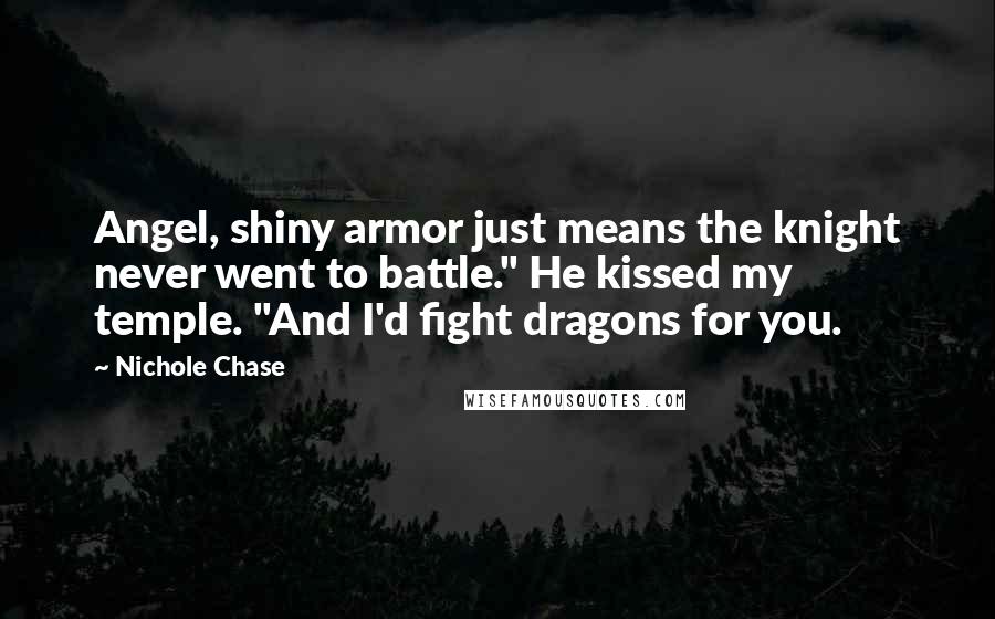 Nichole Chase Quotes: Angel, shiny armor just means the knight never went to battle." He kissed my temple. "And I'd fight dragons for you.