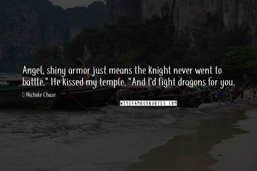 Nichole Chase Quotes: Angel, shiny armor just means the knight never went to battle." He kissed my temple. "And I'd fight dragons for you.