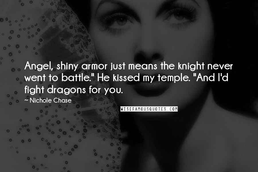 Nichole Chase Quotes: Angel, shiny armor just means the knight never went to battle." He kissed my temple. "And I'd fight dragons for you.