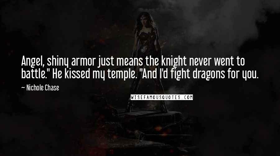 Nichole Chase Quotes: Angel, shiny armor just means the knight never went to battle." He kissed my temple. "And I'd fight dragons for you.