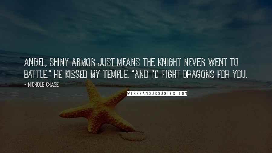 Nichole Chase Quotes: Angel, shiny armor just means the knight never went to battle." He kissed my temple. "And I'd fight dragons for you.