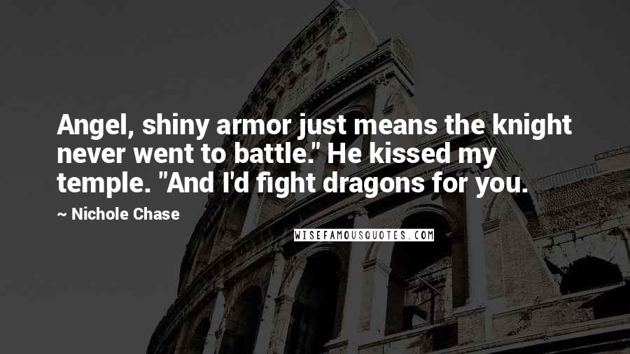 Nichole Chase Quotes: Angel, shiny armor just means the knight never went to battle." He kissed my temple. "And I'd fight dragons for you.