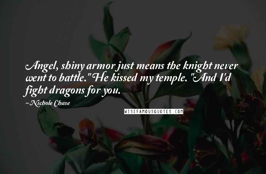 Nichole Chase Quotes: Angel, shiny armor just means the knight never went to battle." He kissed my temple. "And I'd fight dragons for you.