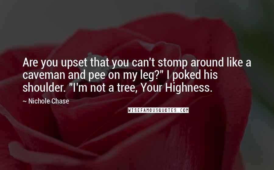 Nichole Chase Quotes: Are you upset that you can't stomp around like a caveman and pee on my leg?" I poked his shoulder. "I'm not a tree, Your Highness.