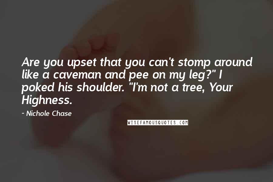 Nichole Chase Quotes: Are you upset that you can't stomp around like a caveman and pee on my leg?" I poked his shoulder. "I'm not a tree, Your Highness.