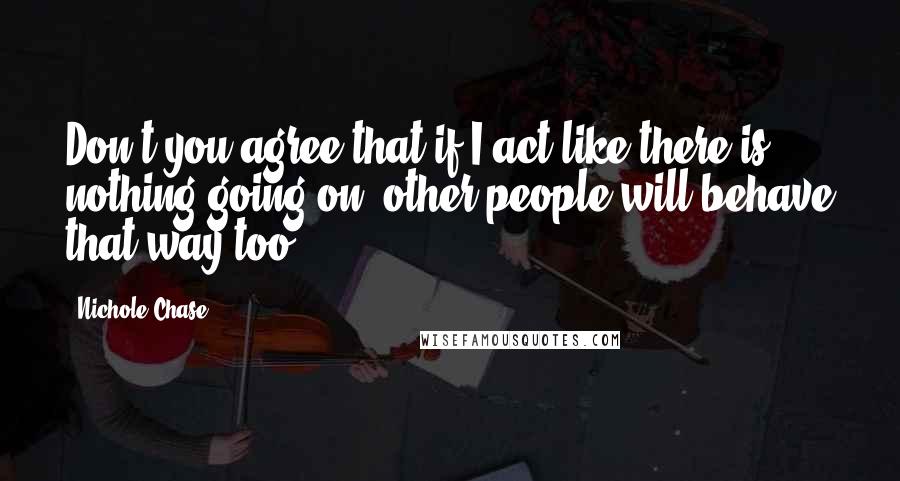 Nichole Chase Quotes: Don't you agree that if I act like there is nothing going on, other people will behave that way too?